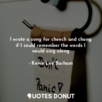  I wrote a song for cheech and chong if I could remember the words I would sing a... - Kevin Lee Barham - Quotes Donut