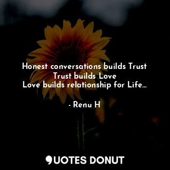 Honest conversations builds Trust
Trust builds Love
Love builds relationship for Life...
