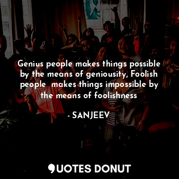  Genius people makes things possible by the means of geniousity, Foolish people  ... - SANJEEV - Quotes Donut