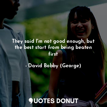  They said I'm not good enough, but the best start from being beaten first... - David Bobby (George) - Quotes Donut