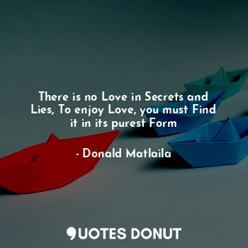 There is no Love in Secrets and Lies, To enjoy Love, you must Find it in its purest Form