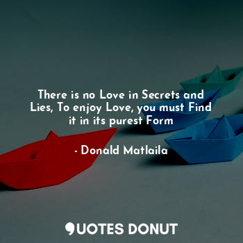  There is no Love in Secrets and Lies, To enjoy Love, you must Find it in its pur... - Donald Matlaila - Quotes Donut