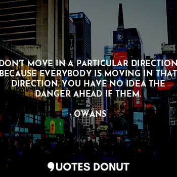 DON'T MOVE IN A PARTICULAR DIRECTION BECAUSE EVERYBODY IS MOVING IN THAT DIRECTION. YOU HAVE NO IDEA THE DANGER AHEAD IF THEM.