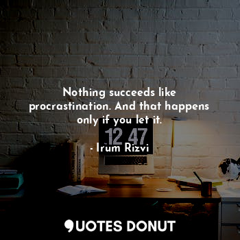  Nothing succeeds like procrastination. And that happens only if you let it.... - Irum Rizvi - Quotes Donut