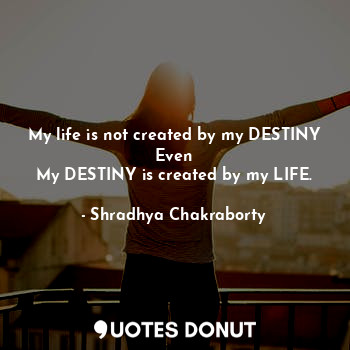  My life is not created by my DESTINY
Even
My DESTINY is created by my LIFE.... - Shradhya Chakraborty - Quotes Donut