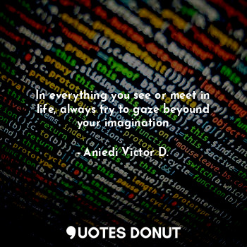  In everything you see or meet in life, always try to gaze beyound your imaginati... - Aniedi Victor D. - Quotes Donut