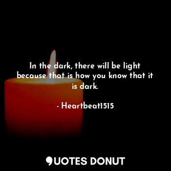  In the dark, there will be light because that is how you know that it is dark.... - Heartbeat1515 - Quotes Donut