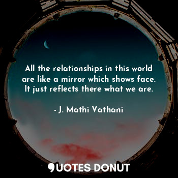  All the relationships in this world are like a mirror which shows face. It just ... - J. Mathi Vathani - Quotes Donut