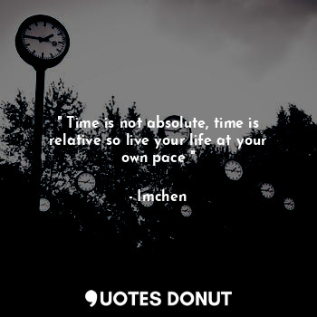 " Time is not absolute, time is relative so live your life at your own pace "