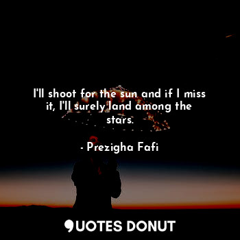  I'll shoot for the sun and if I miss it, I'll surely land among the stars.... - Prezigha Fafi - Quotes Donut