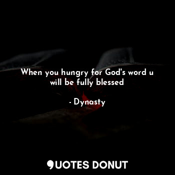 When you hungry for God's word u will be fully blessed