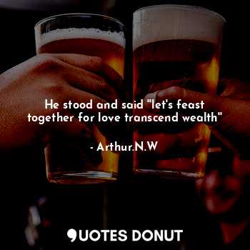  He stood and said ''let's feast together for love transcend wealth''... - Arthur.N.W - Quotes Donut