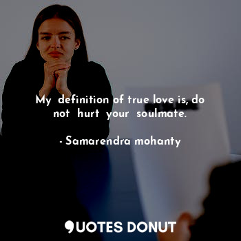 My  definition of true love is, do not  hurt  your  soulmate.