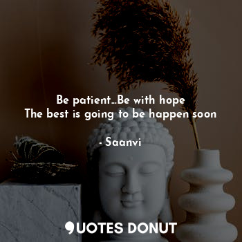 Be patient...Be with hope
The best is going to be happen soon