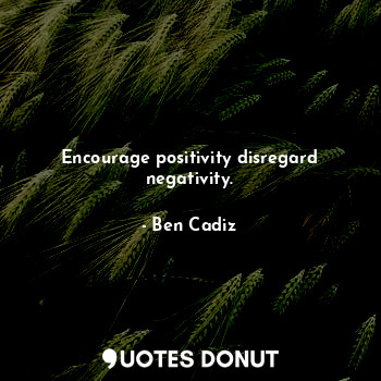  Encourage positivity disregard negativity.... - Ben Cadiz - Quotes Donut