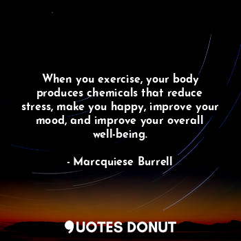 When you exercise, your body produces chemicals that reduce stress, make you happy, improve your mood, and improve your overall well-being.