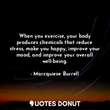  When you exercise, your body produces chemicals that reduce stress, make you hap... - Marcquiese Burrell - Quotes Donut