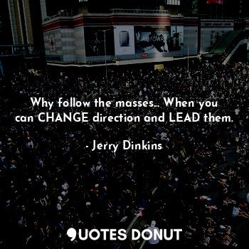  Why follow the masses... When you can CHANGE direction and LEAD them.... - Jerry Dinkins - Quotes Donut