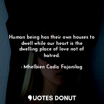 Human being has their own houses to dwell while our heart is the dwelling place of love not of hatred.