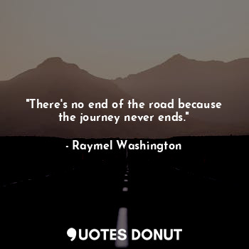 "There's no end of the road because the journey never ends."