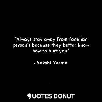 "Always stay away from familiar person's because they better know how to hurt you"