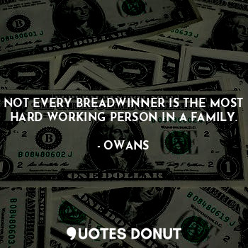 NOT EVERY BREADWINNER IS THE MOST HARD WORKING PERSON IN A FAMILY.