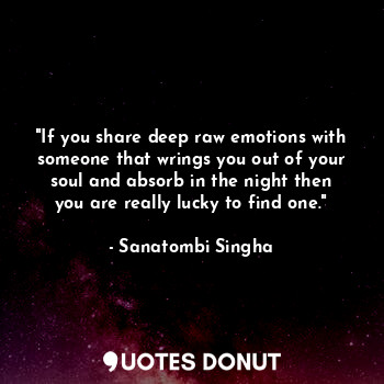 "If you share deep raw emotions with someone that wrings you out of your soul and absorb in the night then you are really lucky to find one."