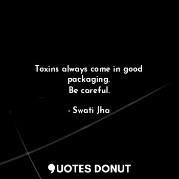  Toxins always come in good packaging.
Be careful.... - Swati Jha - Quotes Donut