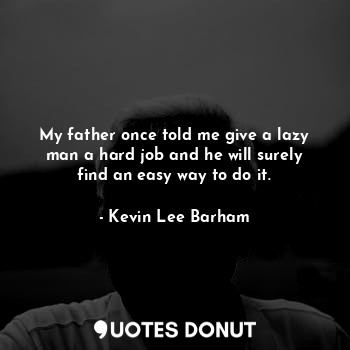 My father once told me give a lazy man a hard job and he will surely find an easy way to do it.