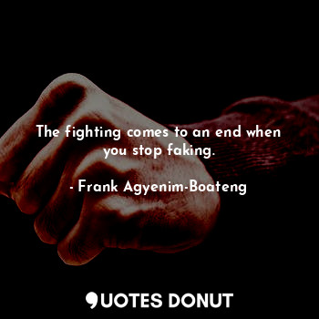 The fighting comes to an end when you stop faking.