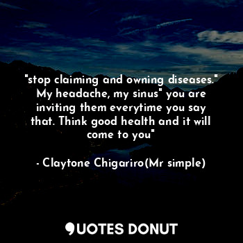  "stop claiming and owning diseases." My headache, my sinus" you are inviting the... - Claytone Chigariro(Mr simple) - Quotes Donut