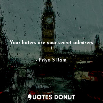 Your haters are your secret admirers !