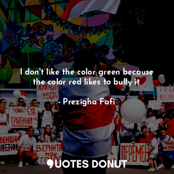  I don't like the color green because the color red likes to bully it... - Prezigha Fafi - Quotes Donut