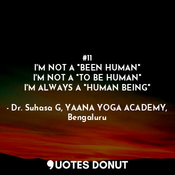  #11
I'M NOT A "BEEN HUMAN"
I'M NOT A "TO BE HUMAN"
I'M ALWAYS A "HUMAN BEING"... - Dr. Suhasa G, YAANA YOGA ACADEMY, Bengaluru - Quotes Donut