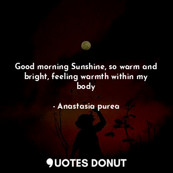  Good morning Sunshine, so warm and bright, feeling warmth within my body... - Anastasia purea - Quotes Donut