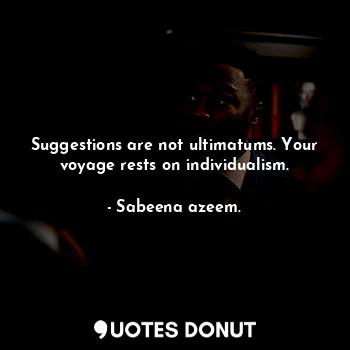 Suggestions are not ultimatums. Your voyage rests on individualism.