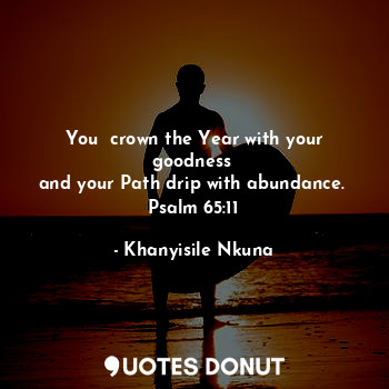  You  crown the Year with your goodness 
and your Path drip with abundance. 
Psal... - Khanyisile Nkuna - Quotes Donut