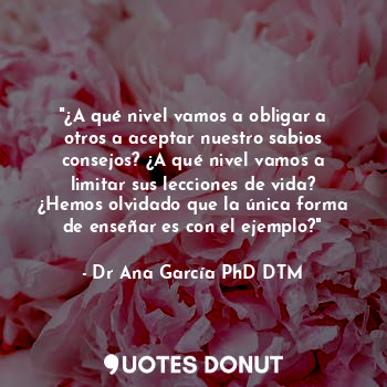  "¿A qué nivel vamos a obligar a otros a aceptar nuestro sabios consejos? ¿A qué ... - Dr Ana García PhD DTM. - Quotes Donut
