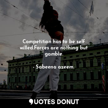  Competition has to be self willed.Forces are nothing but gamble.... - Sabeena azeem. - Quotes Donut