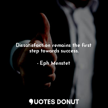 Dissatisfaction remains the first step towards success.