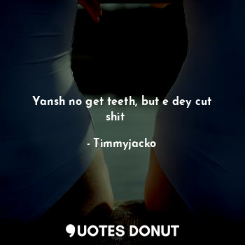  Yansh no get teeth, but e dey cut shit  ✂️... - Timmyjacko - Quotes Donut