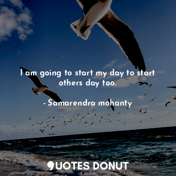 I am going to start my day to start others day too.