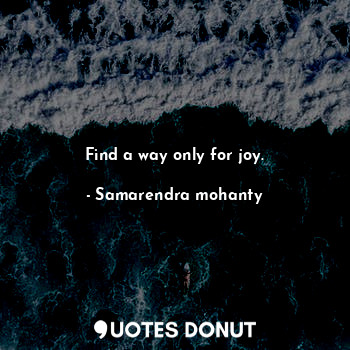 Find a way only for joy.