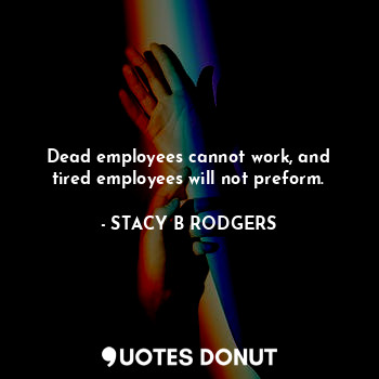 Dead employees cannot work, and tired employees will not preform.