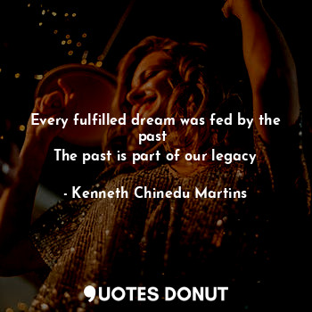  Every fulfilled dream was fed by the past 
The past is part of our legacy... - Kenneth Chinedu Martins - Quotes Donut