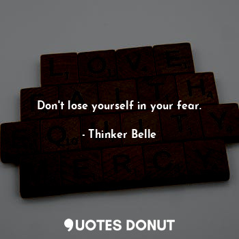 Don't lose yourself in your fear.
