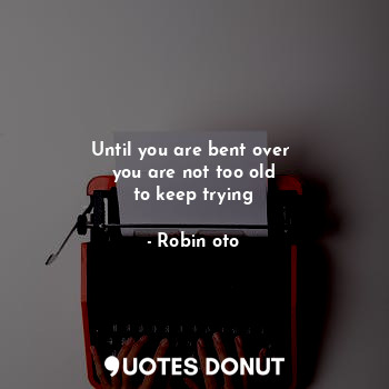 Until you are bent over 
you are not too old
to keep trying