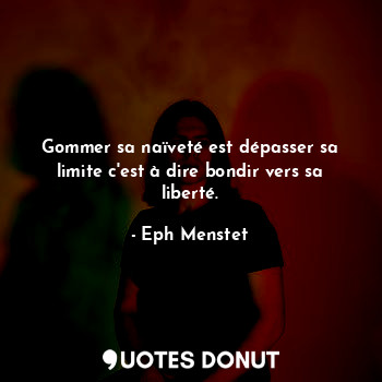 Gommer sa naïveté est dépasser sa limite c'est à dire bondir vers sa liberté.