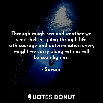  Through rough sea and weather we seek shelter, going through life with courage a... - Savani - Quotes Donut