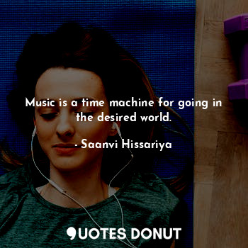Music is a time machine for going in the desired world.